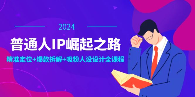 (12399期)普通人IP崛起之路:打造个人品牌,精准定位+爆款拆解+吸粉人设设计全课程-聊项目