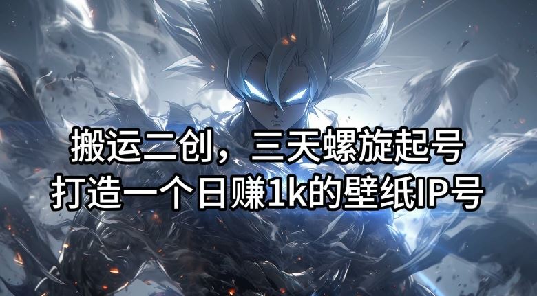 搬运二创,三天螺旋起号,打造一个日赚1k的壁纸IP号【揭秘】-聊项目