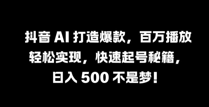 抖音 AI 打造爆款,百万播放轻松实现,快速起号秘籍【揭秘】-聊项目