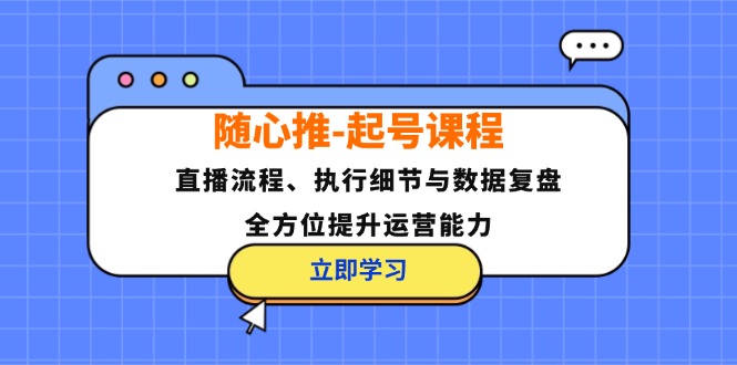 (12801期)随心推-起号课程:直播流程、执行细节与数据复盘,全方位提升运营能力-聊项目