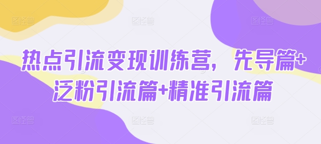 热点引流变现训练营,先导篇+泛粉引流篇+精准引流篇-聊项目