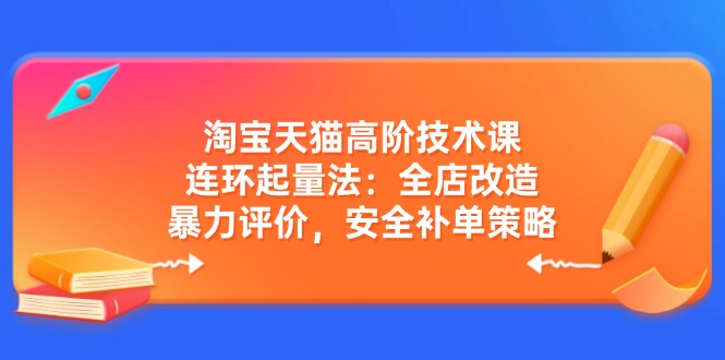 淘宝天猫高阶技术课:连环起量法:全店改造,暴力评价,安全补单策略-聊项目