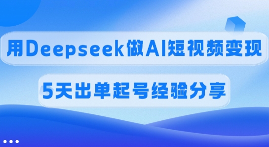 佣金45%,用Deepseek做AI短视频变现,5天出单起号经验分享-聊项目