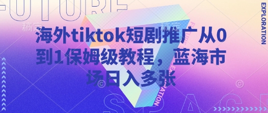 海外tiktok短剧推广从0到1保姆级教程，蓝海市场日入多张-聊项目