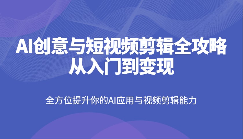 AI创意与短视频剪辑全攻略从入门到变现，全方位提升你的AI应用与视频剪辑能力-聊项目