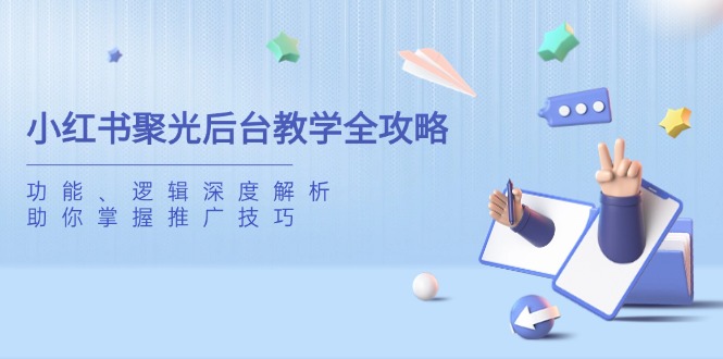 小红书聚光后台教学全攻略,功能、逻辑深度解析,助你掌握推广技巧-聊项目