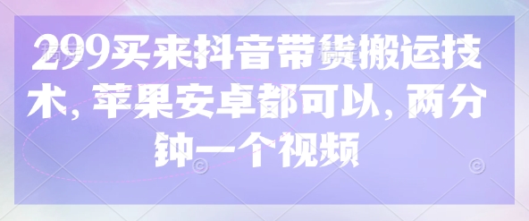299买来抖音带货搬运技术,苹果安卓都可以,两分钟一个视频-聊项目