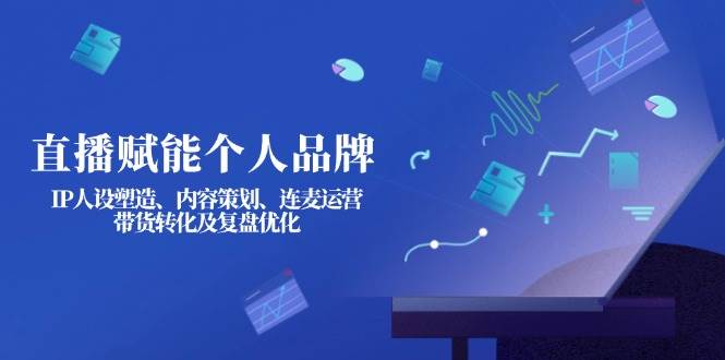直播赋能个人品牌:IP人设塑造、内容策划、连麦运营、带货转化及复盘优化-聊项目