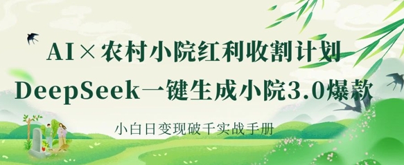 AI+农村小院红利收割：DeepSeek一键生成小院3.0爆款，小白日变现破千实战手册-聊项目