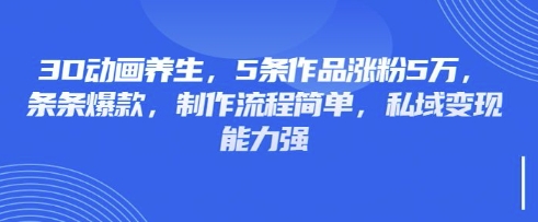 3D动画养生,5条作品涨粉5万,条条爆款,制作流程简单,私域变现能力强-聊项目