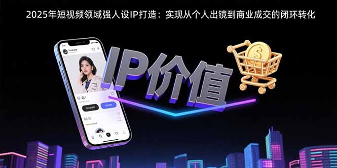 2025年短视频领域人设IP打造：实现从个人出镜到商业成交的闭环转化-聊项目