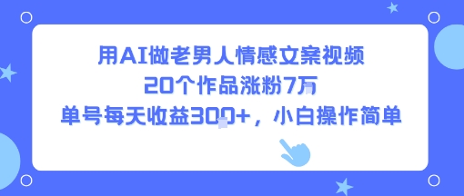 用AI做老男人情感文案视频，20个作品涨粉7W，单号每天收益3张+，小白操作简单-聊项目