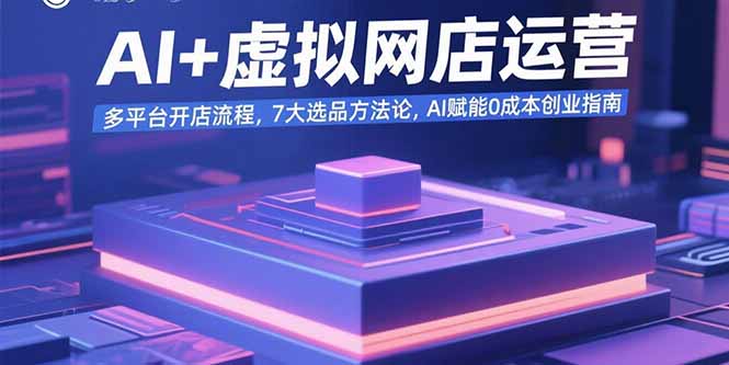 AI+虚拟网店运营:多平台开店流程,7大选品方法论,AI赋能0成本创业指南-聊项目