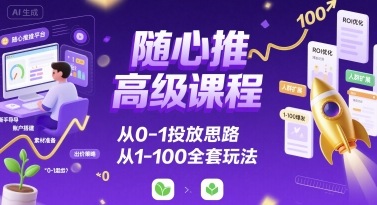 随心推高级课程,从0-1投放思路,也有从1-100的全套玩法-聊项目