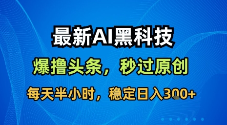 最新AI黑科技软件撸头条搬运，无需任何指令，秒过原创，每天半小时，稳定日入3张【揭秘】-聊项目