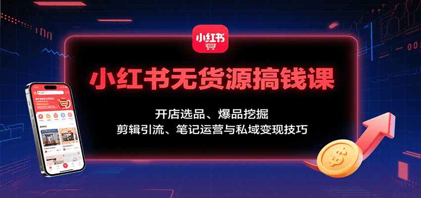 小红书无货源搞钱课:开店选品、爆品挖掘,剪辑引流、笔记运营与私域变现技巧-聊项目