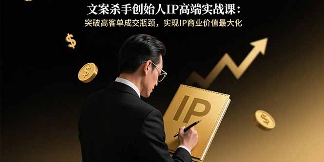 文案杀手创始人IP高端实战课：突破高客单成交瓶颈，实现IP商业价值最大化-聊项目