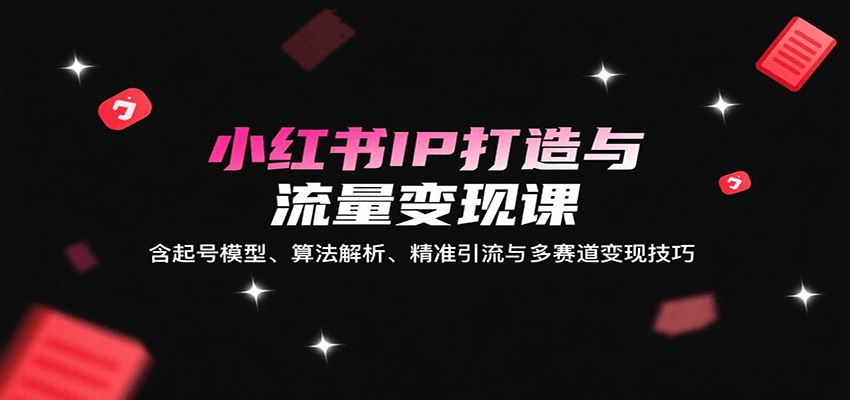 小红书IP打造与流量变现课:含起号模型、算法解析、精准引流与多赛道变现技巧-聊项目