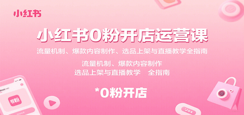小红书0粉开店运营课:流量机制、爆款内容制作、选品上架与直播教学全指南-聊项目