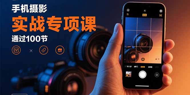 手机摄影实战专项课:通过100节实操课程实现从入门到精通的技能进阶-聊项目