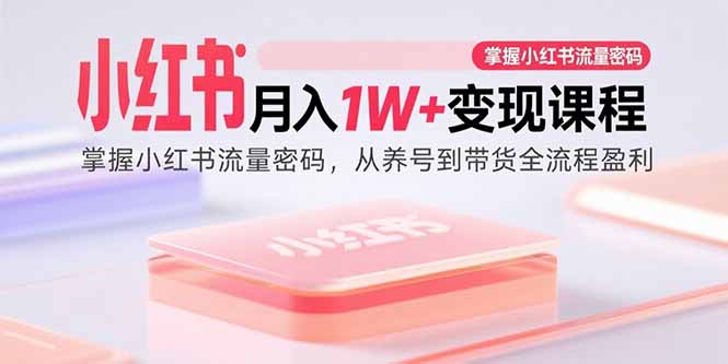 小红书月入1W+变现课程：掌握小红书流量密码，从养号到带货全流程盈利-聊项目