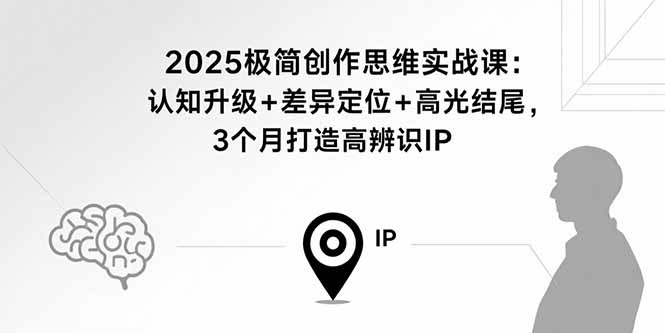 2025极简创作思维实战课:认知升级+差异定位+高光结尾,3个月打造高辨识IP-聊项目