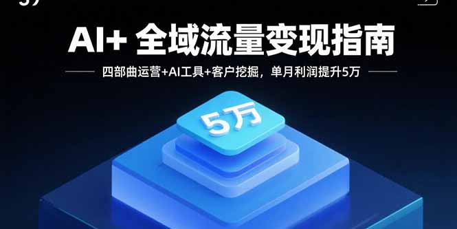 AI+全域流量变现指南,四部曲运营+AI工具+客户挖掘,单月利润提升5万-聊项目