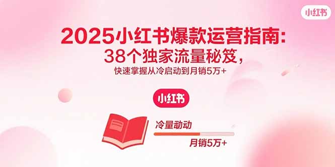 2025小红书爆款运营指南:38个独家流量秘笈,快速掌握从冷启动到月销5万+-聊项目