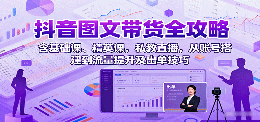 抖音图文带货全攻略:含基础课、精英课,私教直播,从账号搭建到流量提升及出单技巧-聊项目