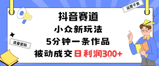 抖音赛道:小众新玩法,5分钟一条作品,被动成交,日利润3张-聊项目