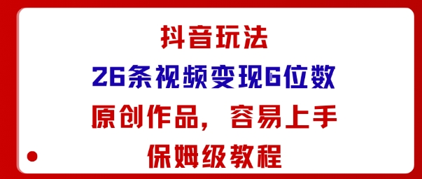 抖音玩法26条视频变现5位数，原创作品，小白可容易上手保姆级教程-聊项目