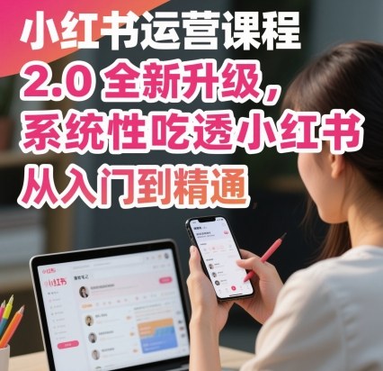 小红书运营课程2.0全新升级,从入门到精通,系统性吃透小红书-聊项目