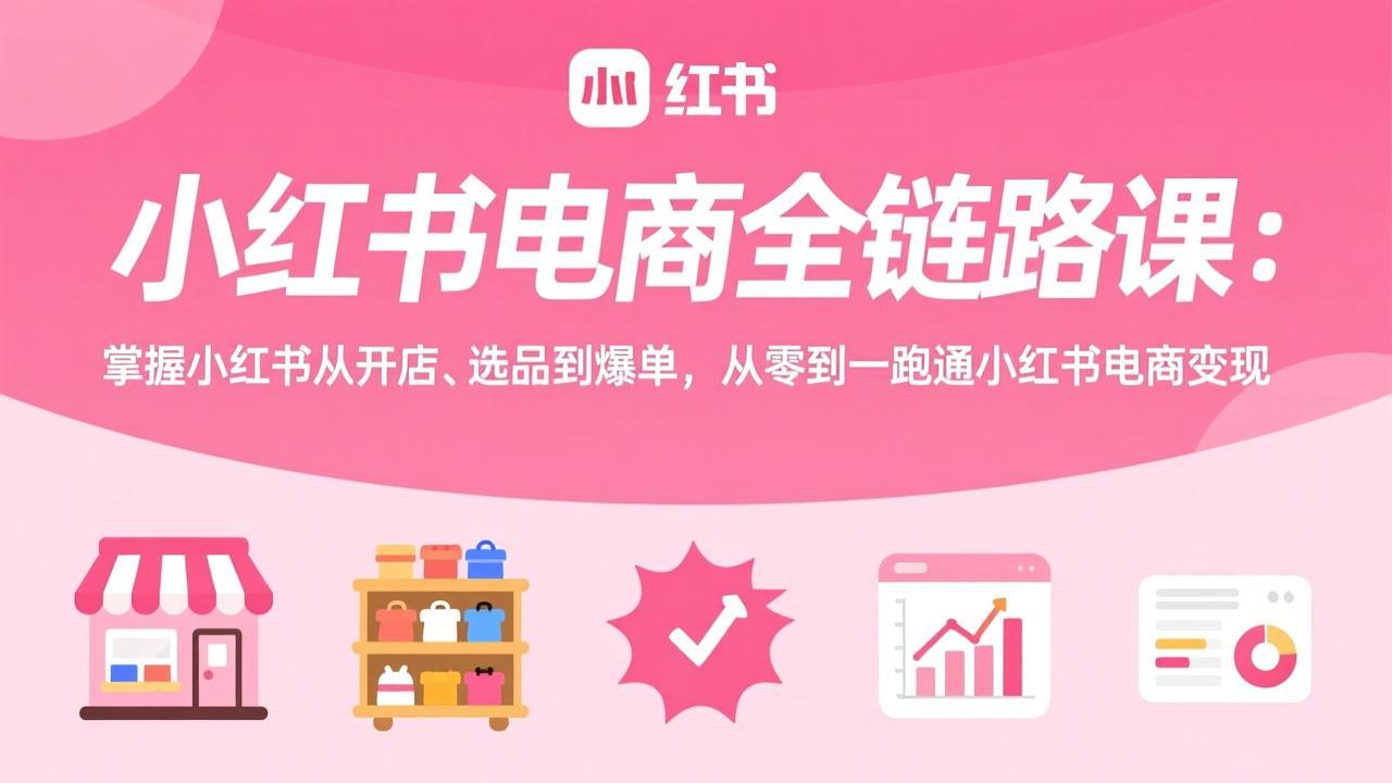 小红书电商全链路课:掌握小红书从开店、选品到爆单,从零到一跑通小红书电商变现-聊项目