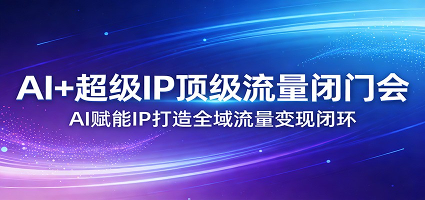 AI+超级IP顶级流量闭门会：AI赋能IP打造全域流量变现闭环-聊项目