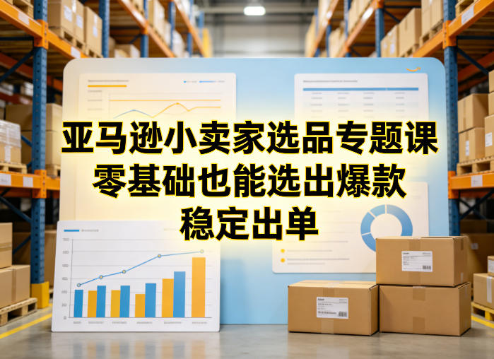 亚马逊小卖家选品专题课,零基础也能选出爆款,稳定出单-聊项目