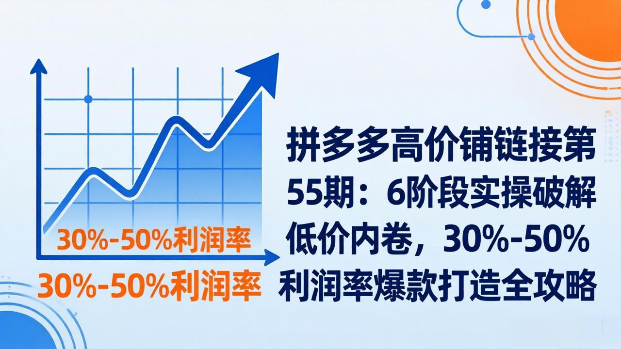 拼多多高价铺链接第55期:6阶段实操破解低价内卷,30%-50%利润率爆款打造全攻略-聊项目
