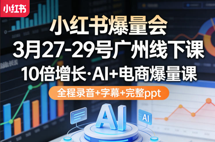 小红书爆量会3月27-29号广州线下课,10倍增长,AI+电商爆量课,全程录音+字幕+完整ppt-聊项目