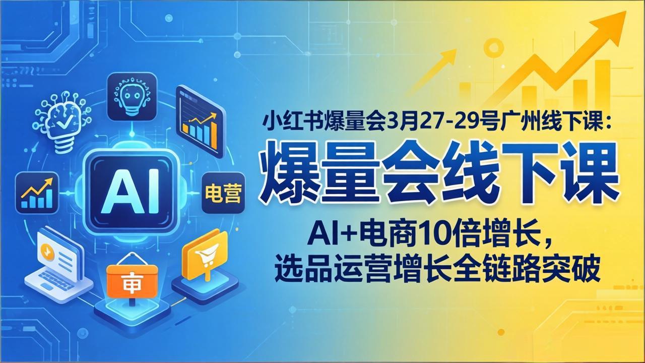 小红书爆量会3月27-29号广州线下课:AI+电商10倍增长,选品运营增长全链路突破-聊项目