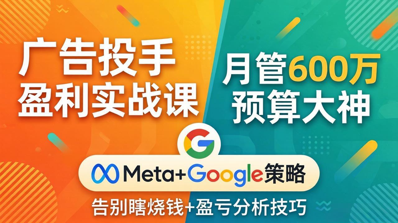 广告投手盈利实战课:月管600万预算大神,带你告别瞎烧钱,Meta+Google策略+盈亏分析-聊项目