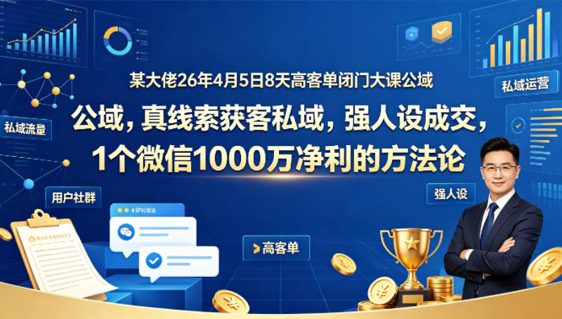 某大佬26年4月5日8天高客单闭门大课公域，真线索获客私域，强人设成交，1个微信1000W净利的方法论-聊项目