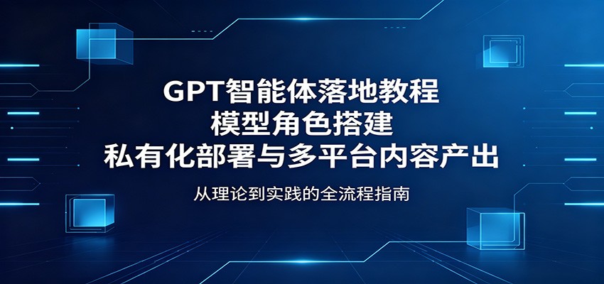 GPT智能体落地教程：模型角色搭建，私有化部署与多平台内容产出-聊项目