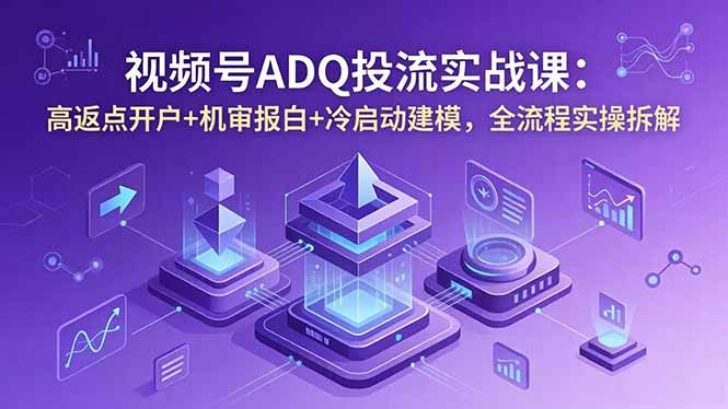 视频号ADQ投流实战课:高返点开户+机审报白+冷启动建模,全流程实操拆解-聊项目