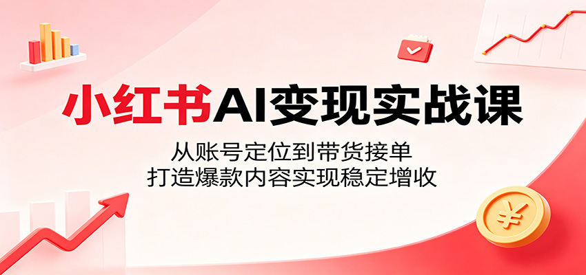 小红书AI变现实战课:从账号定位到带货接单,打造爆款内容实现稳定增收-聊项目