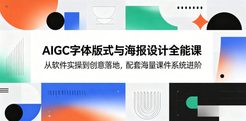 AIGC字体版式与海报设计全能课,从软件实操到创意落地,配套海量课件系统进阶-聊项目