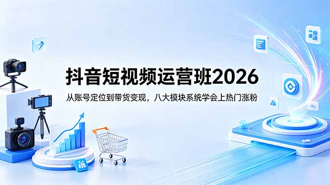 抖音短视频运营班2026:从账号定位到带货变现,八大模块系统学会上热门涨粉-聊项目