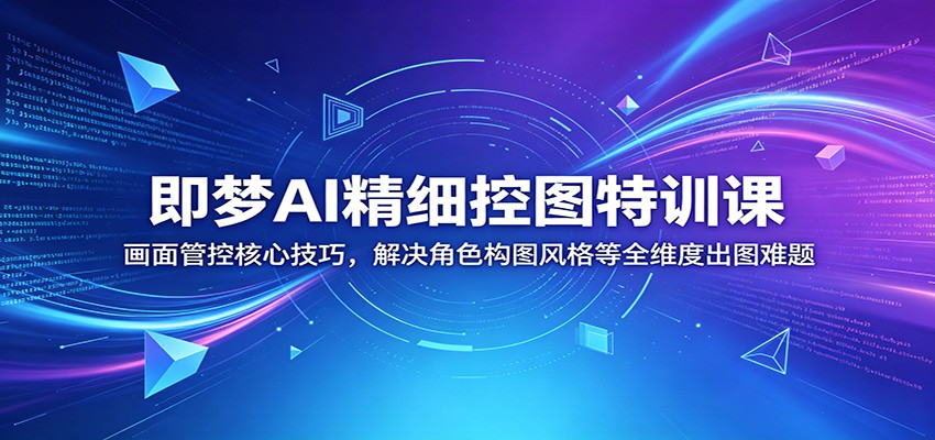 即梦AI精细控图特训课:画面管控核心技巧,解决角色构图风格等全维度出图难题-聊项目