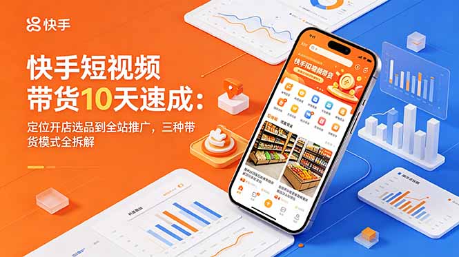 快手短视频带货10天速成:定位开店选品到全站推广,三种带货模式全拆解-聊项目