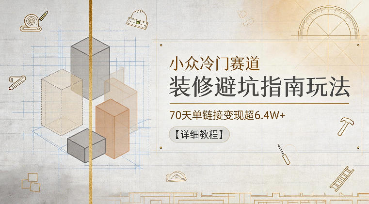 小众冷门赛道,装修避坑指南玩法,70天单链接变现超6.4W+【详细教程】-聊项目