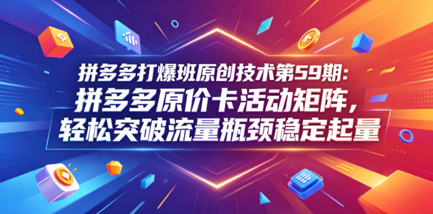 拼多多打爆班原创技术第59期:拼多多原价卡活动矩阵,轻松突破流量瓶颈稳定起量-聊项目