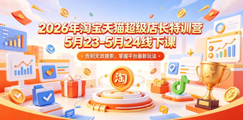 2026年淘宝天猫超级店长特训营5月23-5月24线下课,告别无效摸索,掌握平台最新玩法-聊项目